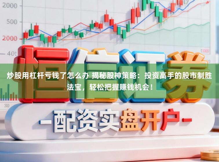 炒股用杠杆亏钱了怎么办 揭秘股神策略：投资高手的股市制胜法宝，轻松把握赚钱机会！
