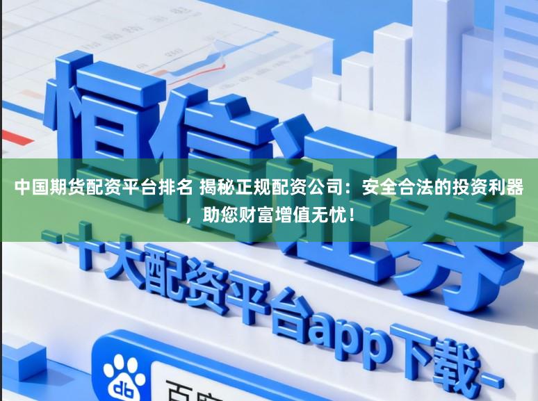 中国期货配资平台排名 揭秘正规配资公司：安全合法的投资利器，助您财富增值无忧！