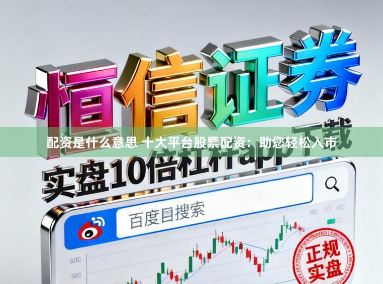 配资是什么意思 十大平台股票配资：助您轻松入市