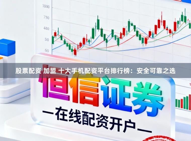 股票配资 加盟 十大手机配资平台排行榜：安全可靠之选