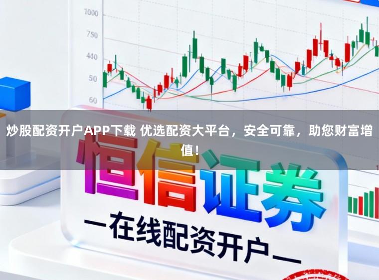 炒股配资开户APP下载 优选配资大平台，安全可靠，助您财富增值！