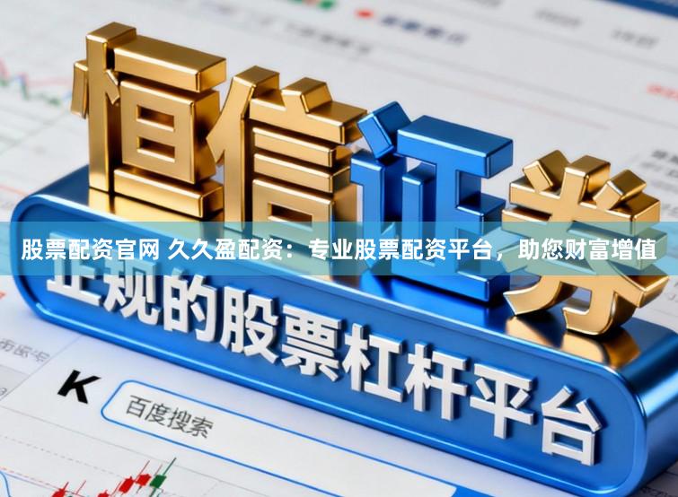 股票配资官网 久久盈配资：专业股票配资平台，助您财富增值