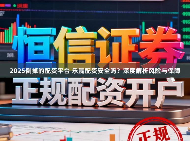 2025倒掉的配资平台 乐赢配资安全吗？深度解析风险与保障