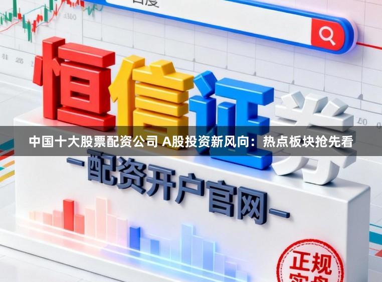 中国十大股票配资公司 A股投资新风向：热点板块抢先看