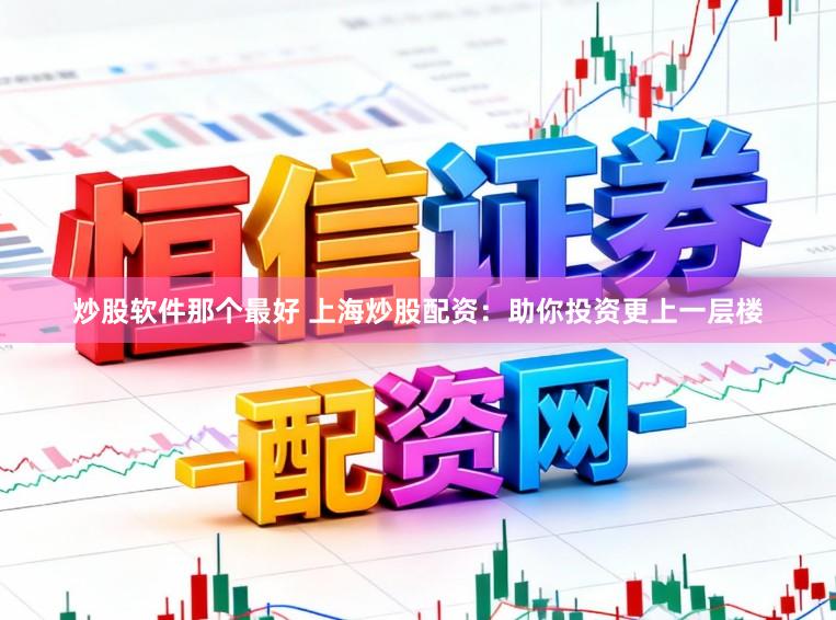 炒股软件那个最好 上海炒股配资：助你投资更上一层楼