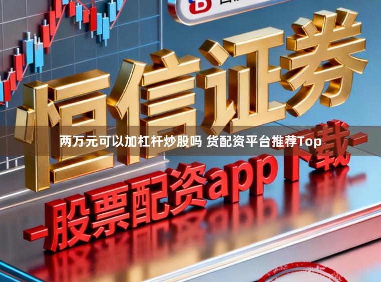 两万元可以加杠杆炒股吗 货配资平台推荐Top