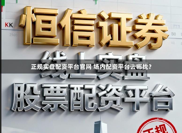 正规实盘配资平台官网 场内配资平台去哪找？