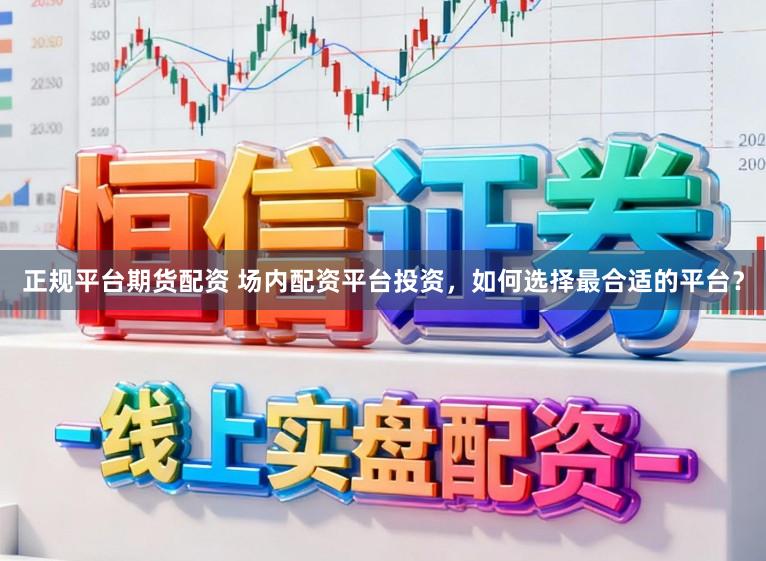 正规平台期货配资 场内配资平台投资，如何选择最合适的平台？