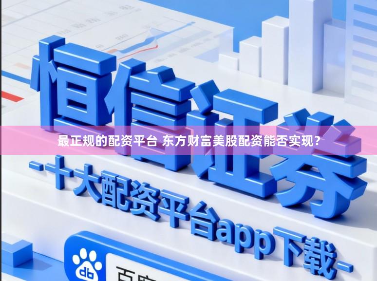 最正规的配资平台 东方财富美股配资能否实现？