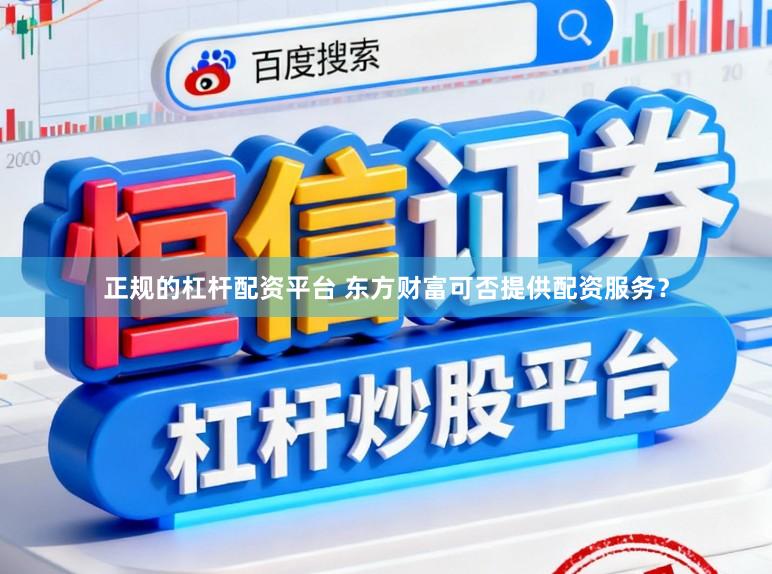 正规的杠杆配资平台 东方财富可否提供配资服务？