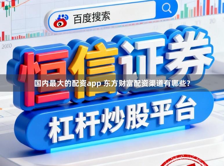 国内最大的配资app 东方财富配资渠道有哪些？