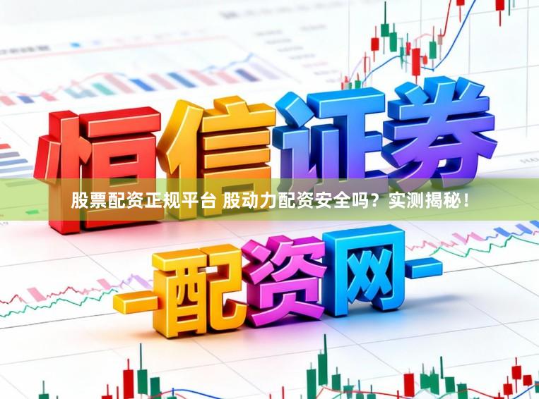 股票配资正规平台 股动力配资安全吗？实测揭秘！