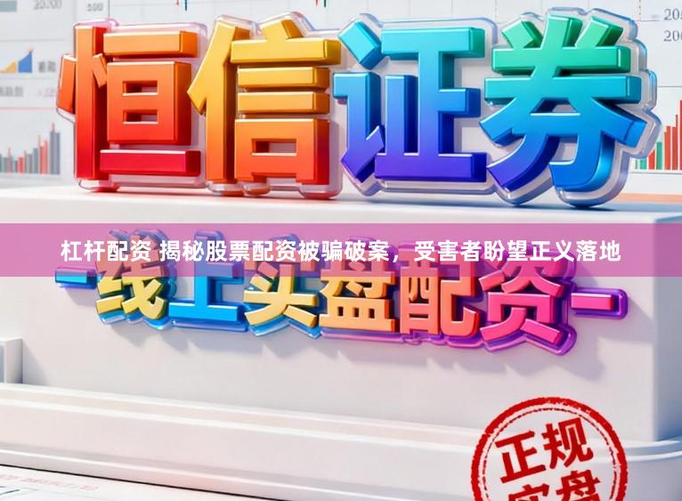 杠杆配资 揭秘股票配资被骗破案，受害者盼望正义落地