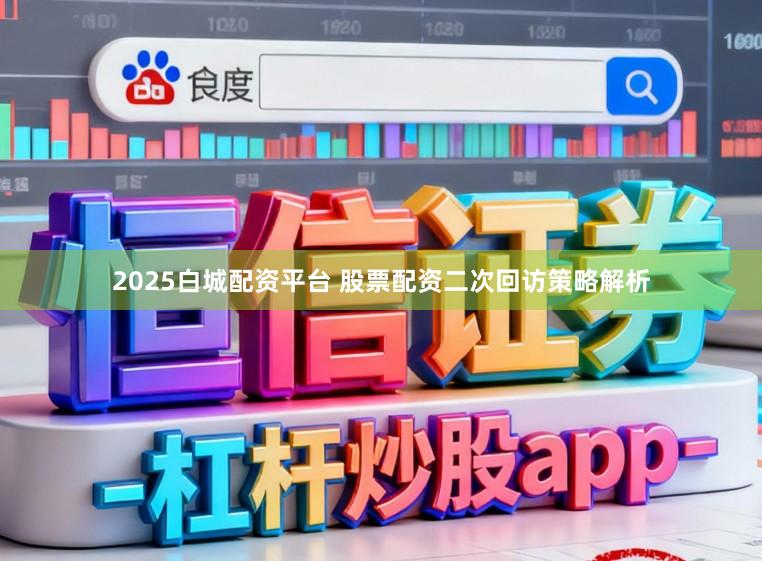 2025白城配资平台 股票配资二次回访策略解析
