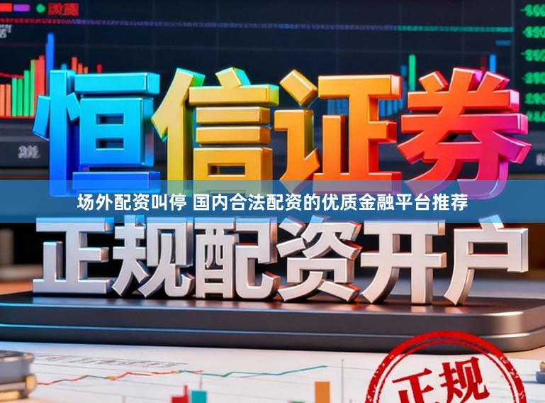 场外配资叫停 国内合法配资的优质金融平台推荐
