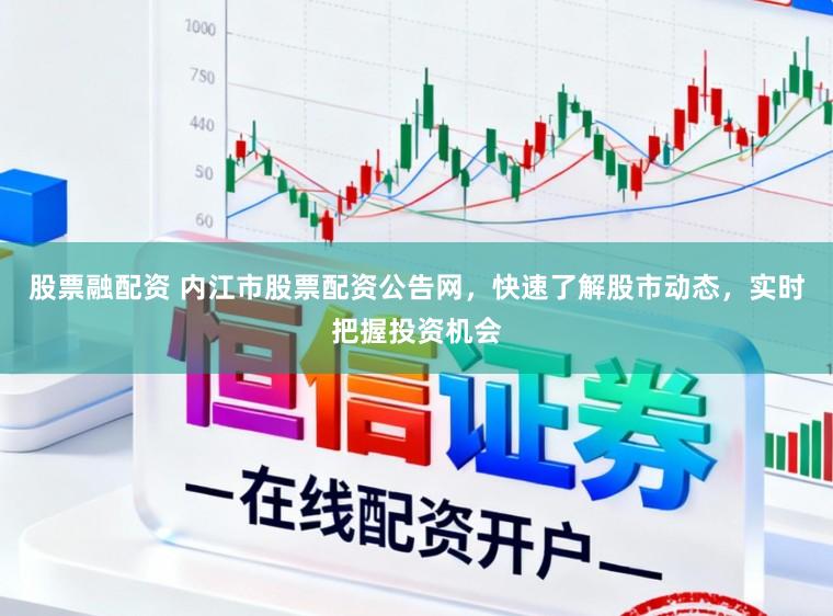 股票融配资 内江市股票配资公告网，快速了解股市动态，实时把握投资机会