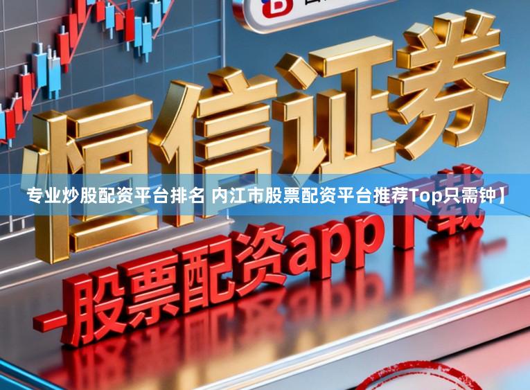 专业炒股配资平台排名 内江市股票配资平台推荐Top只需钟】