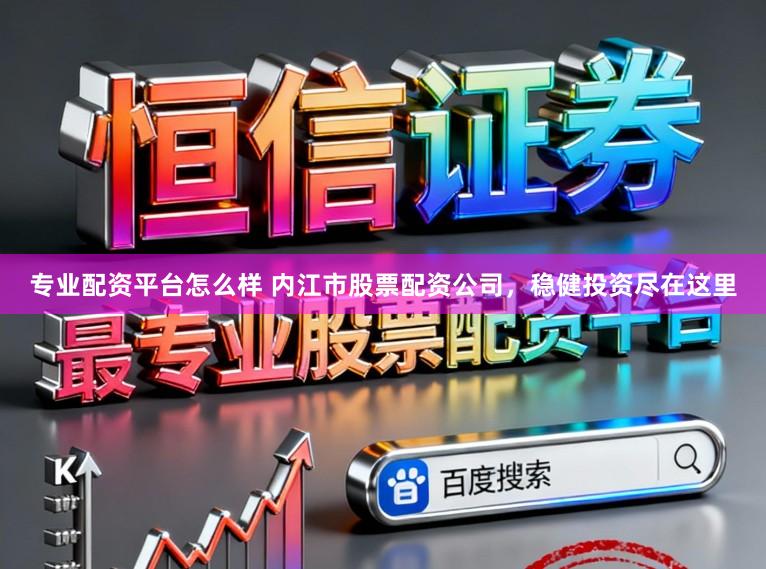 专业配资平台怎么样 内江市股票配资公司，稳健投资尽在这里
