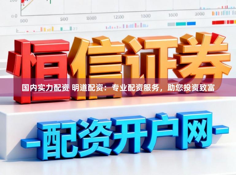 国内实力配资 明道配资：专业配资服务，助您投资致富