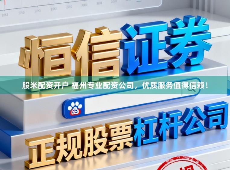 股米配资开户 福州专业配资公司，优质服务值得信赖！