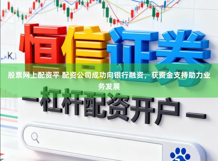 股票网上配资平 配资公司成功向银行融资，获资金支持助力业务发展