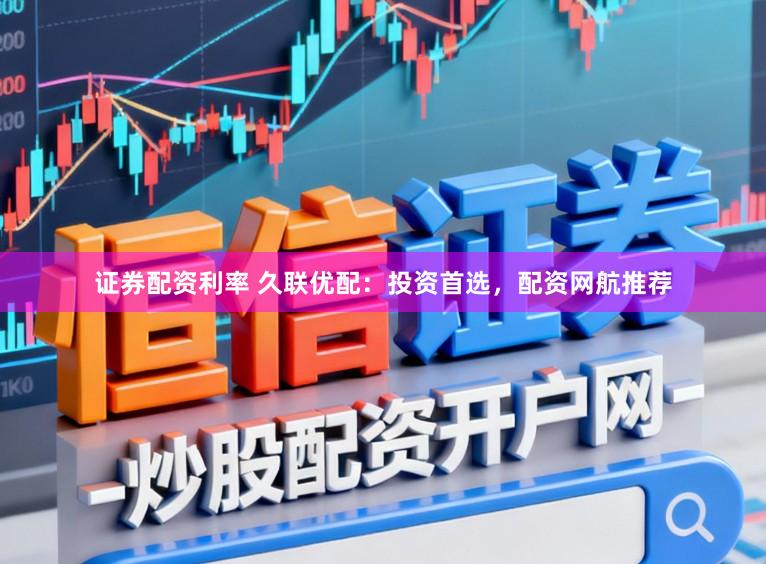 证券配资利率 久联优配：投资首选，配资网航推荐