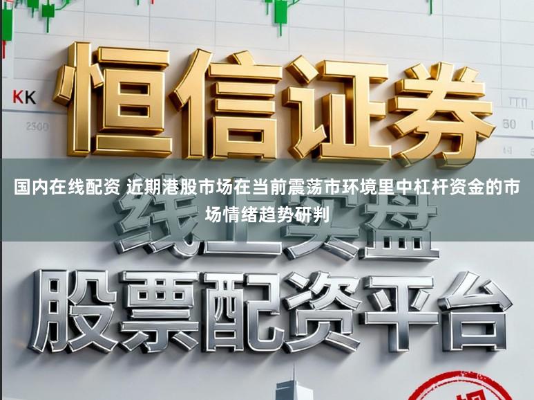国内在线配资 近期港股市场在当前震荡市环境里中杠杆资金的市场情绪趋势研判