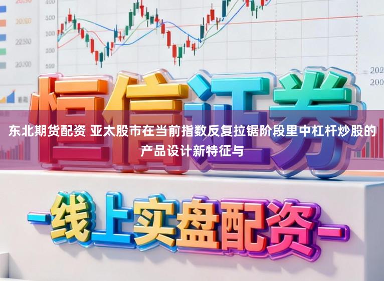 东北期货配资 亚太股市在当前指数反复拉锯阶段里中杠杆炒股的产品设计新特征与
