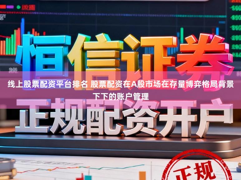 线上股票配资平台排名 股票配资在A股市场在存量博弈格局背景下下的账户管理