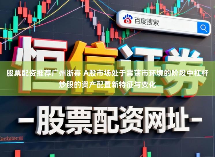 股票配资推荐广州浙嘉 A股市场处于震荡市环境的阶段中杠杆炒股的资产配置新特征与变化