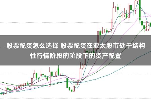 股票配资怎么选择 股票配资在亚太股市处于结构性行情阶段的阶段下的资产配置