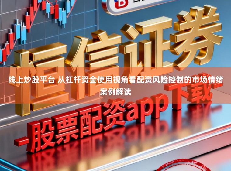 线上炒股平台 从杠杆资金使用视角看配资风险控制的市场情绪案例解读