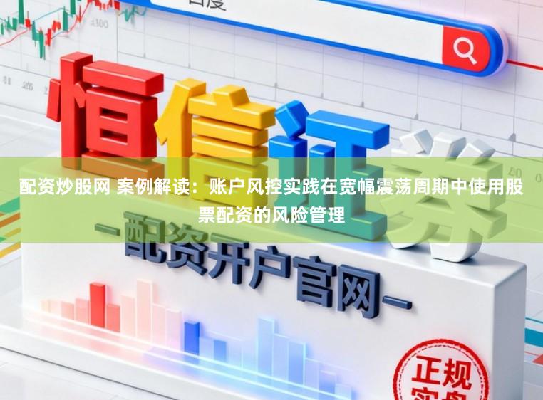 配资炒股网 案例解读：账户风控实践在宽幅震荡周期中使用股票配资的风险管理