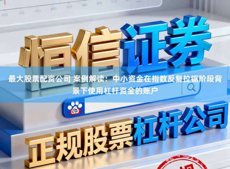 最大股票配资公司 案例解读：中小资金在指数反复拉锯阶段背景下使用杠杆资金的账户