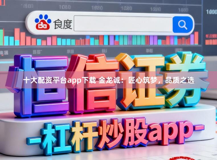 十大配资平台app下载 金龙诚：匠心筑梦，品质之选