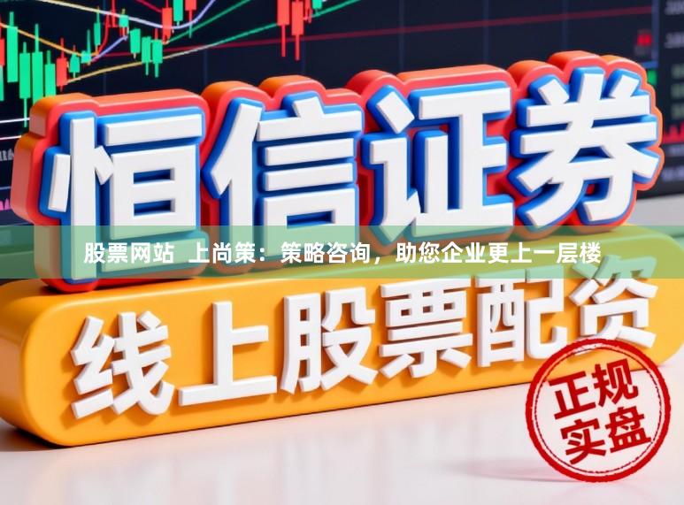 股票网站  上尚策：策略咨询，助您企业更上一层楼