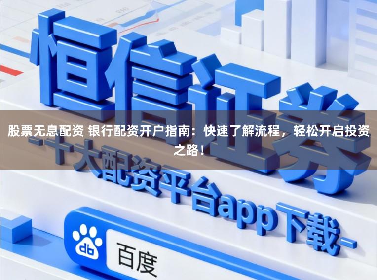 股票无息配资 银行配资开户指南：快速了解流程，轻松开启投资之路！