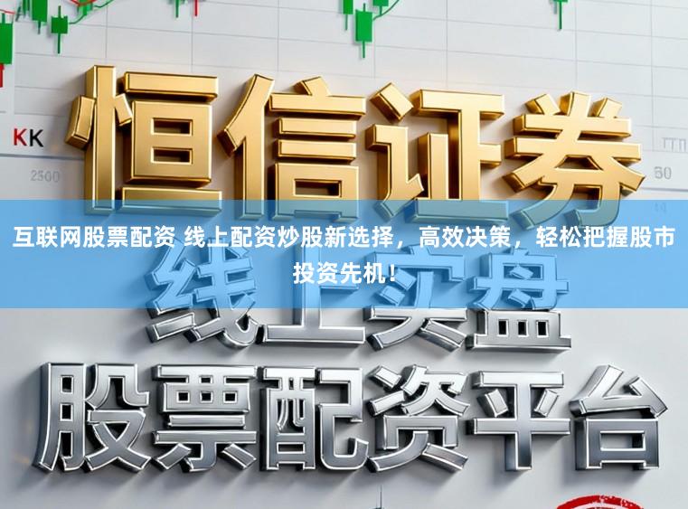 互联网股票配资 线上配资炒股新选择,高效决策,轻松把握股市投资先机!