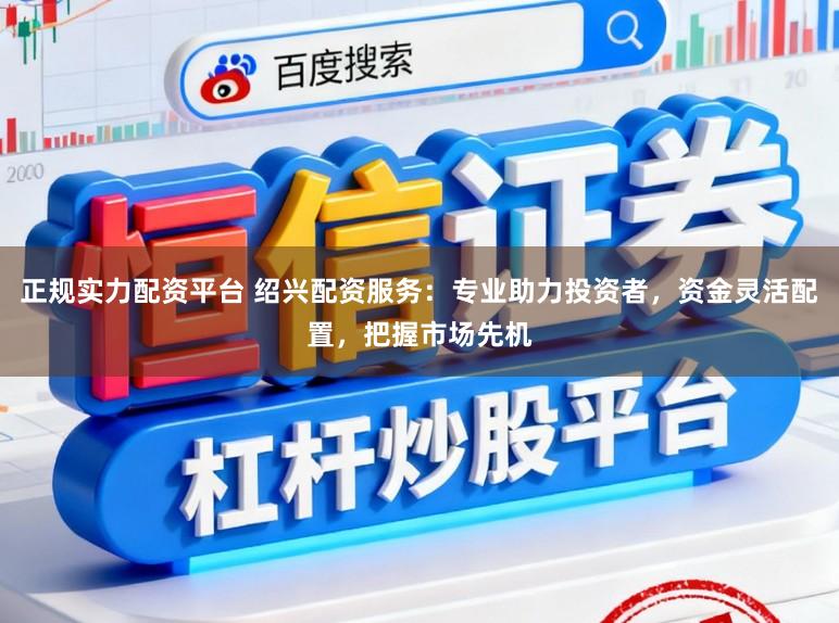 正规实力配资平台 绍兴配资服务：专业助力投资者，资金灵活配置，把握市场先机
