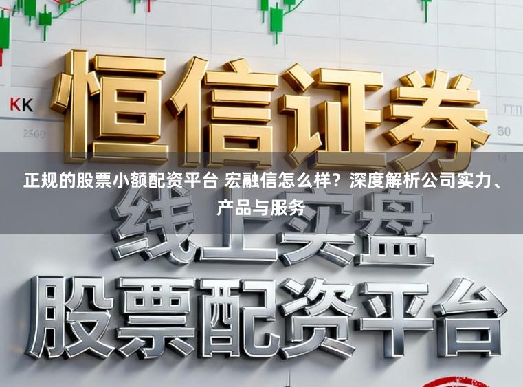 正规的股票小额配资平台 宏融信怎么样？深度解析公司实力、产品与服务