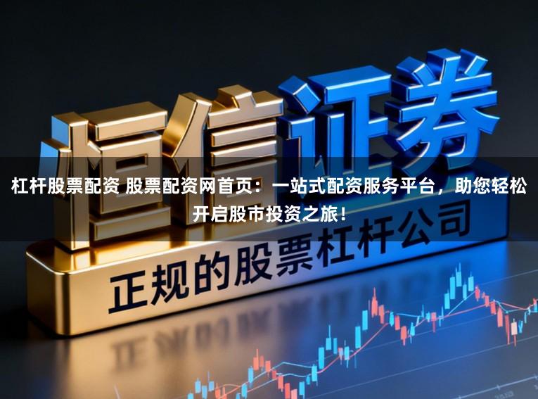 杠杆股票配资 股票配资网首页：一站式配资服务平台，助您轻松开启股市投资之旅！