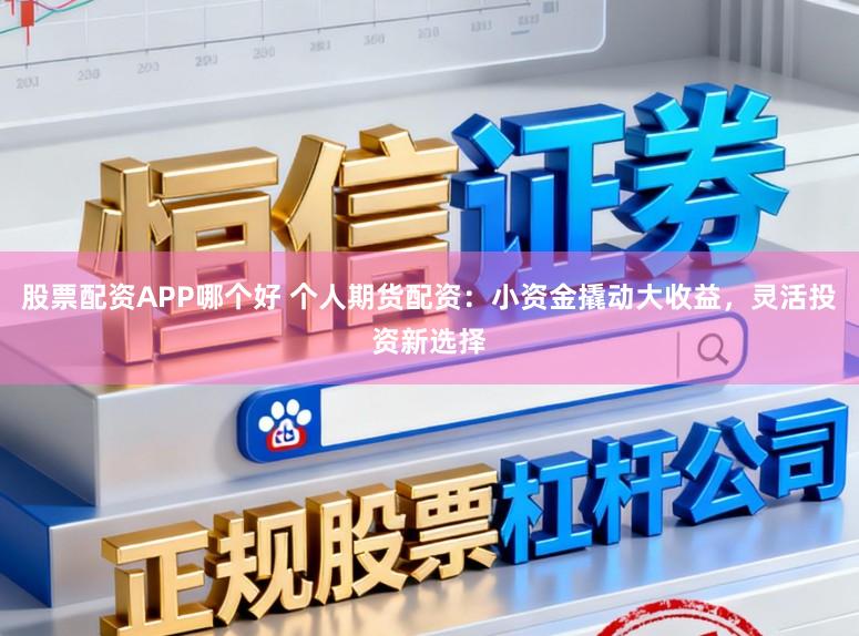 股票配资APP哪个好 个人期货配资：小资金撬动大收益，灵活投资新选择