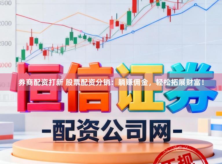 券商配资打新 股票配资分销：躺赚佣金，轻松拓展财富！